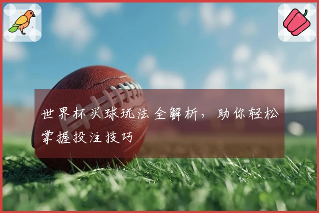 世界杯买球玩法全解析，助你轻松掌握投注技巧