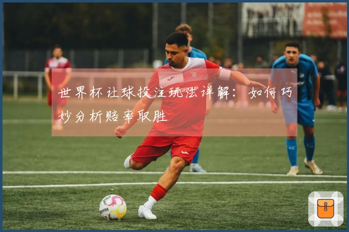 世界杯让球投注玩法详解：如何巧妙分析赔率取胜