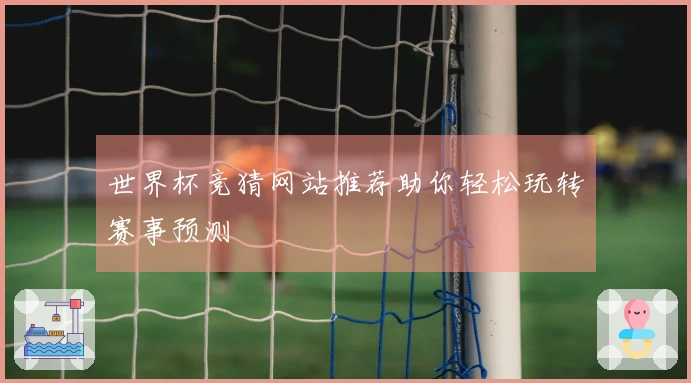 世界杯竞猜网站推荐助你轻松玩转赛事预测
