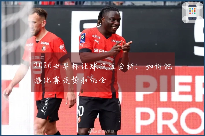 2026世界杯让球投注分析：如何把握比赛走势和机会