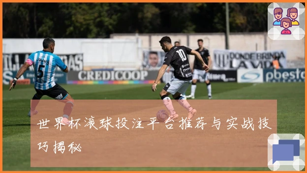 世界杯滚球投注平台推荐与实战技巧揭秘