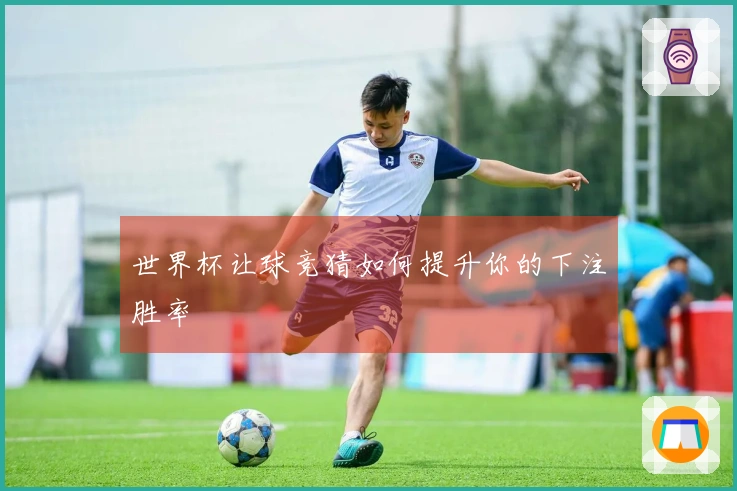 世界杯让球竞猜如何提升你的下注胜率