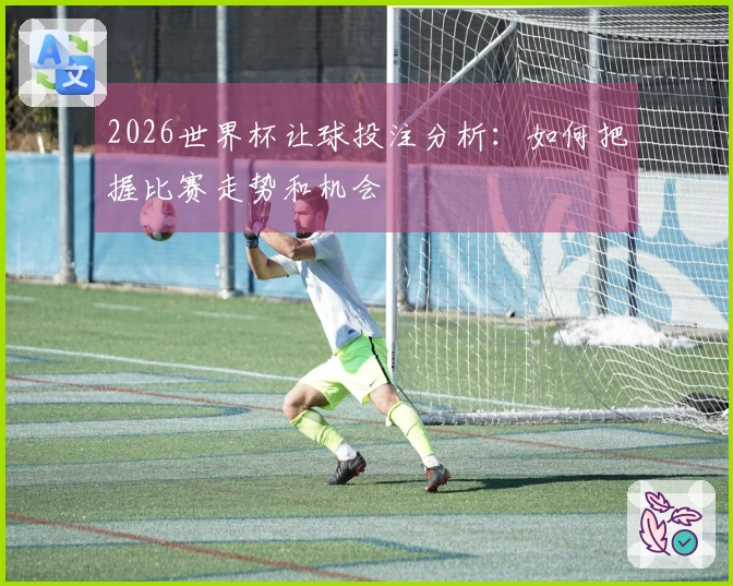 2026世界杯让球投注分析：如何把握比赛走势和机会