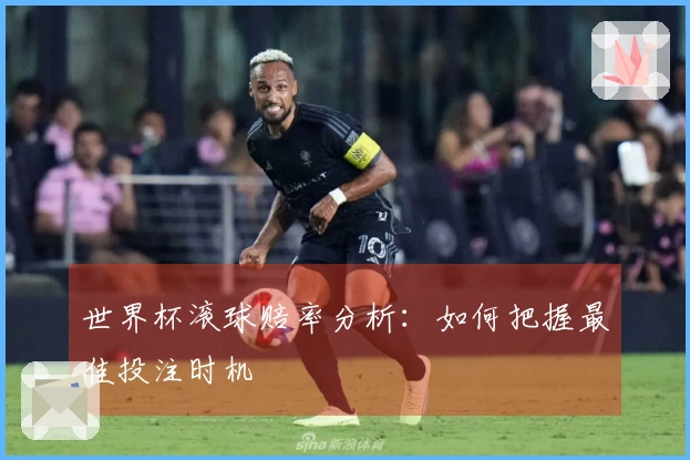 世界杯滚球赔率分析：如何把握最佳投注时机