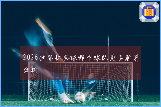 2026世界杯买球哪个球队更具胜算分析