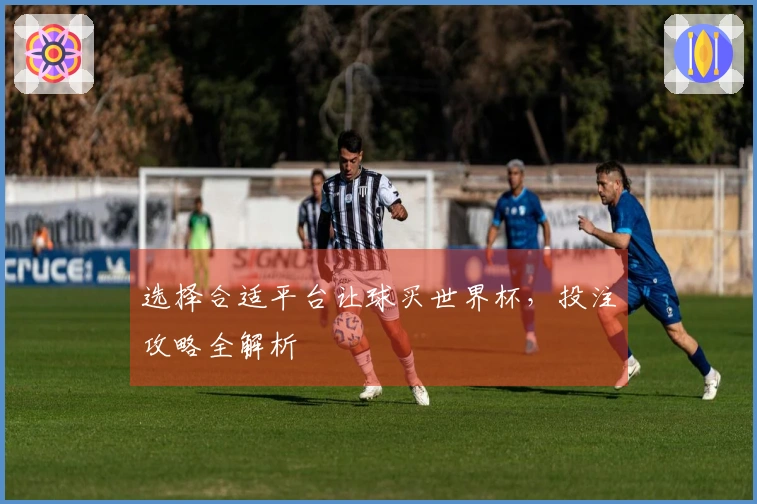 选择合适平台让球买世界杯，投注攻略全解析