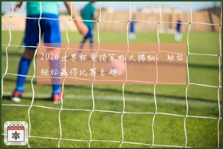 2026世界杯竞猜策略大揭秘，助你轻松赢得比赛乐趣