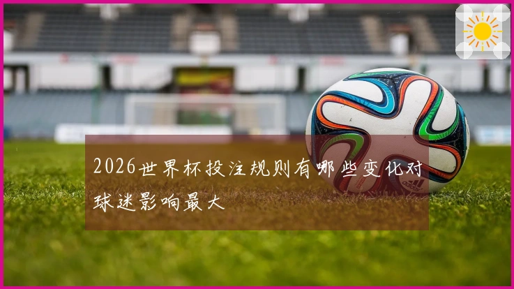2026世界杯投注规则有哪些变化对球迷影响最大