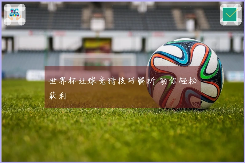 世界杯让球竞猜技巧解析 助你轻松获利
