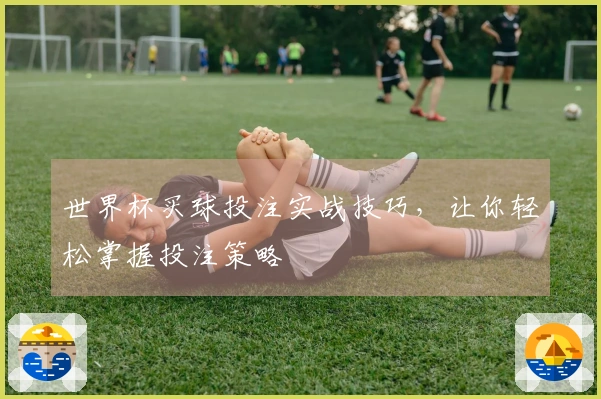 世界杯买球投注实战技巧，让你轻松掌握投注策略