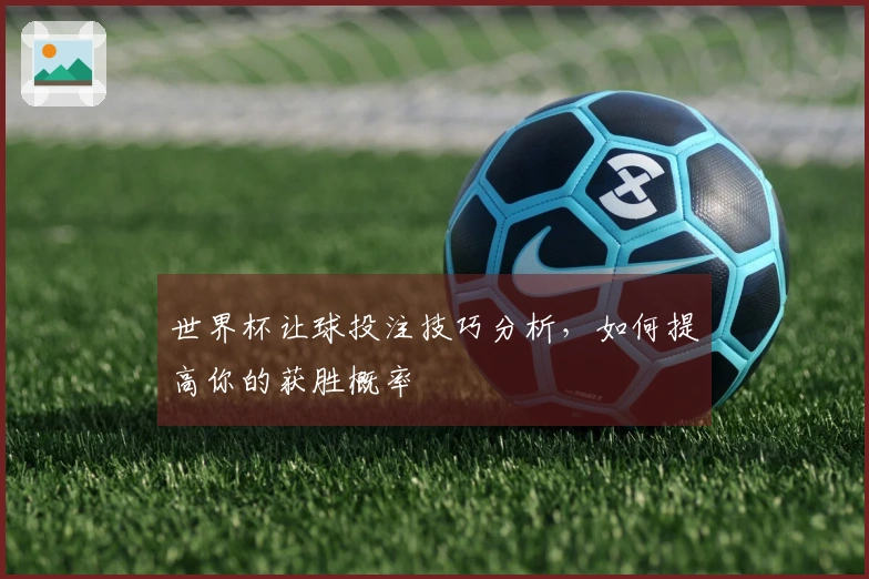 世界杯让球投注技巧分析，如何提高你的获胜概率