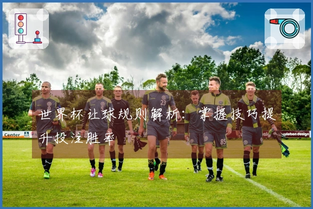 世界杯让球规则解析:掌握技巧提升投注胜率