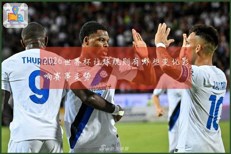 2026世界杯让球规则有哪些变化影响赛事走势