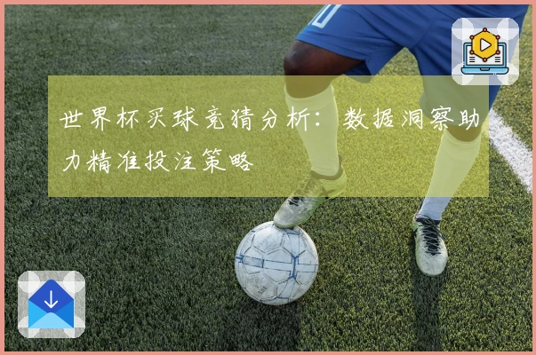 世界杯买球竞猜分析：数据洞察助力精准投注策略