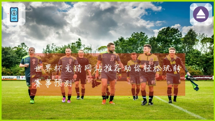 世界杯竞猜网站推荐助你轻松玩转赛事预测