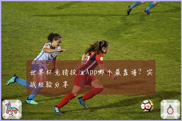 世界杯竞猜投注App哪个最靠谱？实战经验分享