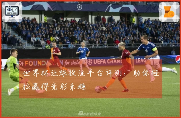 世界杯让球投注平台评测，助你轻松赢得竞彩乐趣