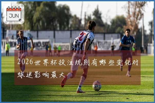 2026世界杯投注规则有哪些变化对球迷影响最大